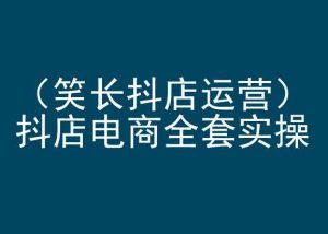 笑长抖店运营,抖店电商全套实操,抖音小店电商培训-虚拟资源库