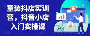 童装抖店实训营,抖音小店入门实操课-虚拟资源库