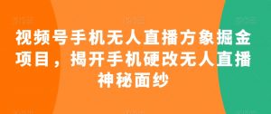 视频号手机无人直播方象掘金项目，揭开手机硬改无人直播神秘面纱-虚拟资源库