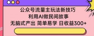 公众号流量主玩法新技巧，利用AI做民间故事 ，无脑式产出，简单易学，日收益300+【揭秘】-虚拟资源库