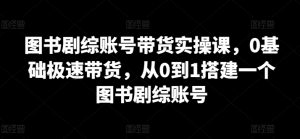 图书剧综账号带货实操课,0基础极速带货,从0到1搭建一个图书剧综账号-虚拟资源库