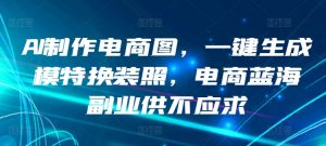 AI制作电商图,一键生成模特换装照,电商蓝海副业供不应求【揭秘】-虚拟资源库