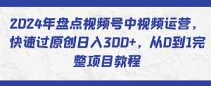 2024年盘点视频号中视频运营,快速过原创日入300+,从0到1完整项目教程-虚拟资源库