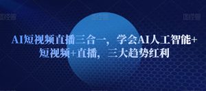 AI短视频直播三合一,学会AI人工智能+短视频+直播,三大趋势红利-虚拟资源库