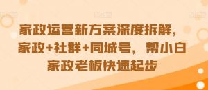 家政运营新方案深度拆解，家政+社群+同城号，帮小白家政老板快速起步-虚拟资源库