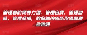 管理者的领导力课,管理自我,管理团队,管理业绩,教你解决团队沟通和激励难题-虚拟资源库