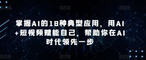 掌握AI的18种典型应用,用AI+短视频赋能自己,帮助你在AI时代领先一步-虚拟资源库