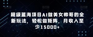 超级蓝海项目AI做美女帅哥的全新玩法，轻松做矩阵，月收入至少15000+【揭秘】-虚拟资源库