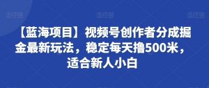 【蓝海项目】视频号创作者分成掘金最新玩法,稳定每天撸500米,适合新人小白【揭秘】-虚拟资源库