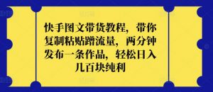 快手图文带货教程，带你复制粘贴蹭流量，两分钟发布一条作品，轻松日入几百块纯利【揭秘】-虚拟资源库