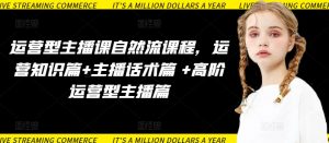 运营型主播课自然流课程，运营知识篇+主播话术篇 +高阶运营型主播篇-虚拟资源库