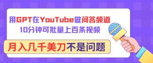用GPT在YouTube做问答频道,10分钟可批量上百条视频,月入几千美刀不是问题【揭秘】-虚拟资源库