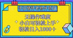 怀旧情怀老物件项目，无操作难度，小白可轻松上手，轻松日入1000+【揭秘】-虚拟资源库