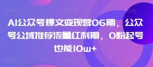 AI公众号爆文变现营06期，公众号公域推荐流量红利期，0粉起号也能10w+-虚拟资源库