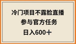 冷门项目不露脸直播,参与官方任务,日入600+【揭秘】-虚拟资源库