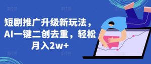 短剧推广升级新玩法，AI一键二创去重，轻松月入2w+【揭秘】-虚拟资源库