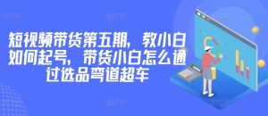 价值2980短视频带货第五期，教小白如何起号，带货小白怎么通过选品弯道超车-虚拟资源库