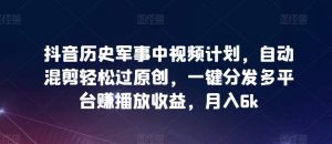 抖音历史军事中视频计划，自动混剪轻松过原创，一键分发多平台赚播放收益，月入6k【揭秘】-虚拟资源库