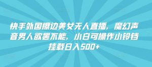 快手外国擦边美女无人直播，魔幻声音男人欲罢不能，小白可操作小铃铛挂载日入500+【揭秘】-虚拟资源库