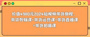 价值4980元2024短视频带货教程,带贷剪辑课+带货运营课+带货直播课+带货拍摄课-虚拟资源库