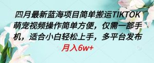四月最新蓝海项目，简单搬运TIKTOK萌宠视频，操作简单方便，仅需一部手机【揭秘】-虚拟资源库