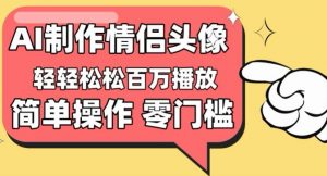 【零门槛高收益】情侣头像视频，播放量百万不是梦【揭秘】-虚拟资源库