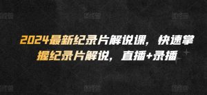 2024最新纪录片解说课,快速掌握纪录片解说,直播+录播-虚拟资源库