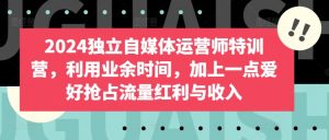 2024独立自媒体运营师特训营，利用业余时间，加上一点爱好抢占流量红利与收入-虚拟资源库