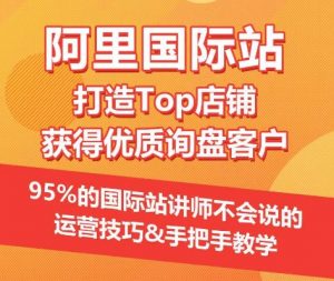 【阿里国际站】打造Top店铺&获得优质询盘客户，​95%的国际站讲师不会说的运营技巧-虚拟资源库