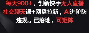 每天900+，创新快手无人直播社交聊天课+网盘拉新，AI进阶防违规 已落地 可矩阵【揭秘】-虚拟资源库