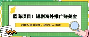 蓝海项目!短剧海外推广赚美金，利用AI混剪视频，轻松日入300+【揭秘】-虚拟资源库