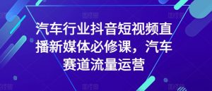 汽车行业抖音短视频直播新媒体必修课,汽车赛道流量运营-虚拟资源库