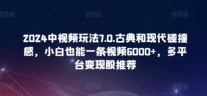 2024中视频玩法7.0.古典和现代碰撞感，小白也能一条视频6000+，多平台变现【揭秘】-虚拟资源库