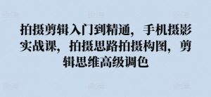 拍摄剪辑入门到精通，​手机摄影实战课，拍摄思路拍摄构图，剪辑思维高级调色-虚拟资源库