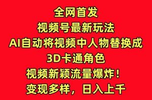 全网首发视频号最新玩法，AI自动将视频中人物替换成3D卡通角色，视频新颖流量爆炸【揭秘】-虚拟资源库