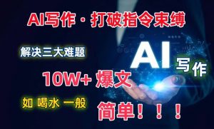 AI写作：解决三大难题，10W+爆文如喝水一般简单，打破指令调教束缚【揭秘】-虚拟资源库