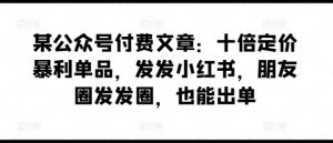 某公众号付费文章：十倍定价暴利单品，发发小红书，朋友圈发发圈，也能出单-虚拟资源库
