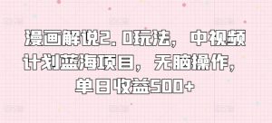 漫画解说2.0玩法，中视频计划蓝海项目，无脑操作，单日收益500+【揭秘】-虚拟资源库
