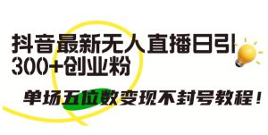 抖音最新无人直播日引300+创业粉，单场五位数变现不封号教程【揭秘】-虚拟资源库