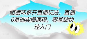 短循环多开直播玩法,直播0基础实操课程,零基础快速入门-虚拟资源库