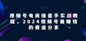视频号电商实战教程，2024视频号最赚钱的赛道分享-虚拟资源库