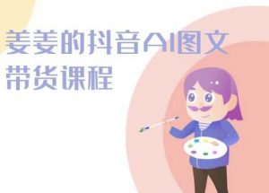 姜姜的抖音AI图文带货课程-姜姜抖音2024-虚拟资源库