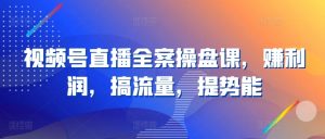 视频号直播全案操盘课,赚利润,搞流量,提势能-虚拟资源库