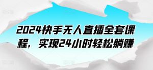 2024快手无人直播全套课程,实现24小时轻松躺赚-虚拟资源库