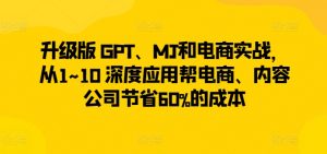升级版 GPT、MJ和电商实战,从1~10 深度应用帮电商、内容公司节省60%的成本-虚拟资源库