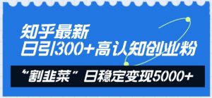 知乎最新日引300+高认知创业粉,“割韭菜”日稳定变现5000+【揭秘】-虚拟资源库