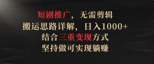 短剧推广，无需剪辑，搬运思路详解，日入1000+，结合三重变现方式，坚持做可实现躺赚【揭秘】-虚拟资源库