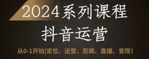 2024抖音运营全套系列课程,从0-1开始,定位、运营、剪辑、直播、变现-虚拟资源库