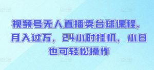 视频号无人直播卖台球课程,月入过万,24小时挂机,小白也可轻松操作【揭秘】-虚拟资源库