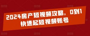 2024房产短视频攻略，0到1快速起短视频账号-虚拟资源库